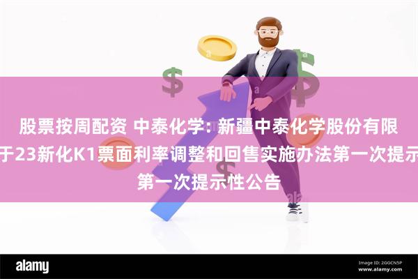 股票按周配资 中泰化学: 新疆中泰化学股份有限公司关于23新化K1票面利率调整和回售实施办法第一次提示性公告