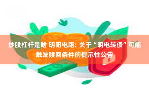 炒股杠杆是啥 明阳电路: 关于“明电转债”可能触发赎回条件的提示性公告