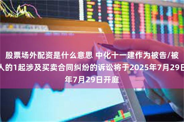 股票场外配资是什么意思 中化十一建作为被告/被上诉人的1起涉及买卖合同纠纷的诉讼将于2025年7月29日开庭