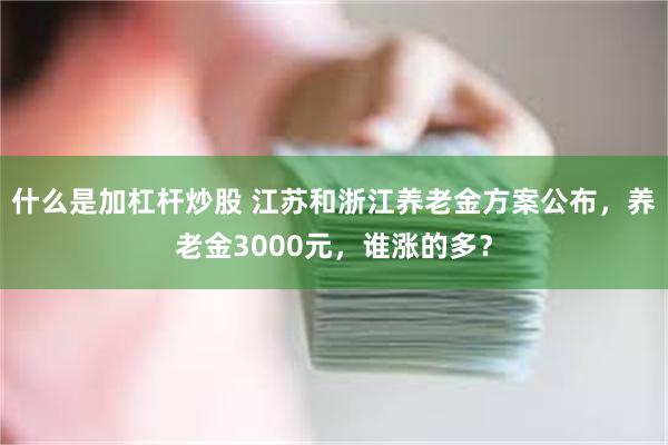 什么是加杠杆炒股 江苏和浙江养老金方案公布，养老金3000元，谁涨的多？