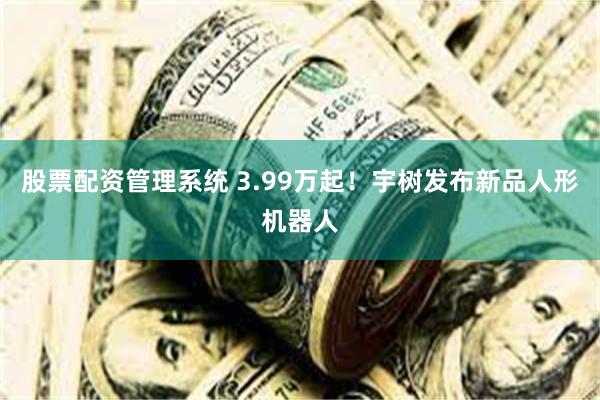 股票配资管理系统 3.99万起！宇树发布新品人形机器人