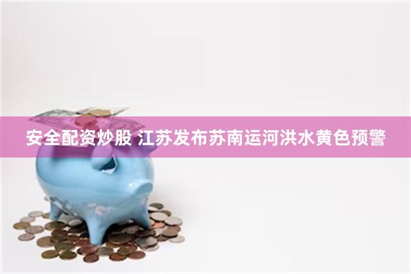 安全配资炒股 江苏发布苏南运河洪水黄色预警