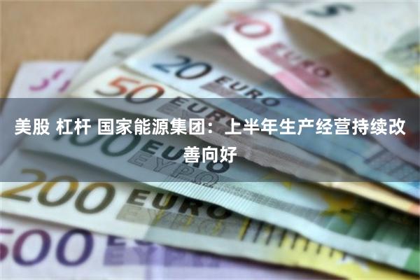 美股 杠杆 国家能源集团：上半年生产经营持续改善向好