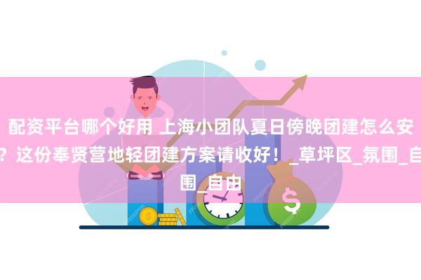 配资平台哪个好用 上海小团队夏日傍晚团建怎么安排？这份奉贤营地轻团建方案请收好！_草坪区_氛围_自由