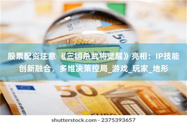 股票配资注意 《三国杀武将觉醒》亮相：IP技能创新融合，多维决策控局_游戏_玩家_地形