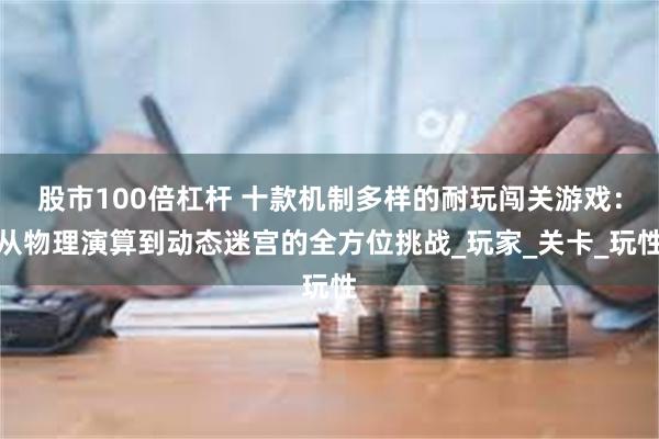 股市100倍杠杆 十款机制多样的耐玩闯关游戏：从物理演算到动态迷宫的全方位挑战_玩家_关卡_玩性