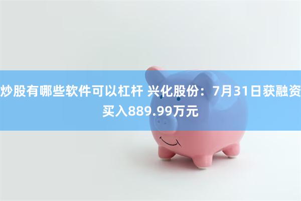 炒股有哪些软件可以杠杆 兴化股份：7月31日获融资买入889.99万元