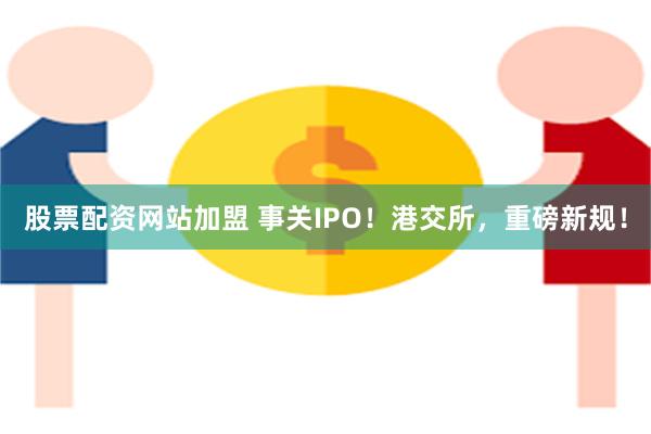 股票配资网站加盟 事关IPO！港交所，重磅新规！