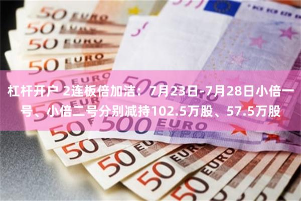 杠杆开户 2连板倍加洁：7月23日-7月28日小倍一号、小倍二号分别减持102.5万股、57.5万股