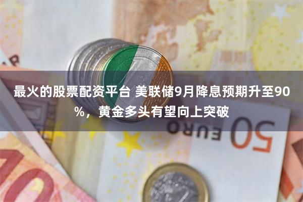 最火的股票配资平台 美联储9月降息预期升至90%，黄金多头有望向上突破