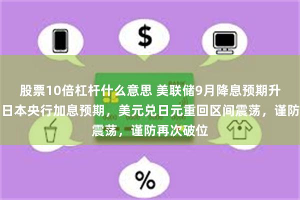 股票10倍杠杆什么意思 美联储9月降息预期升温，叠加日本央行加息预期，美元兑日元重回区间震荡，谨防再次破位
