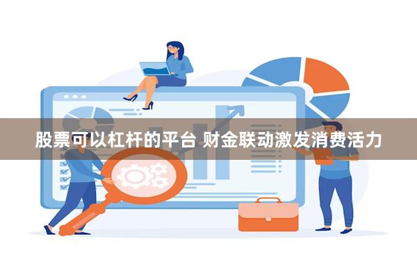 股票可以杠杆的平台 财金联动激发消费活力