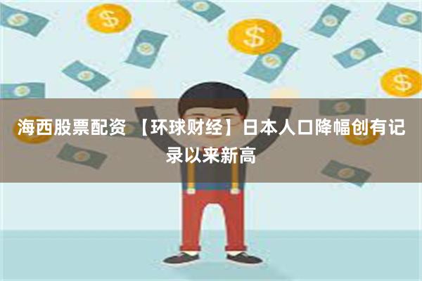 海西股票配资 【环球财经】日本人口降幅创有记录以来新高