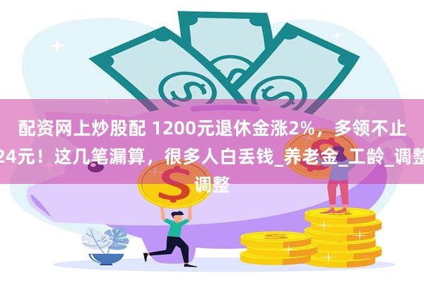 配资网上炒股配 1200元退休金涨2%，多领不止24元！这几笔漏算，很多人白丢钱_养老金_工龄_调整