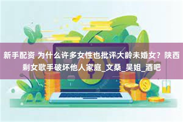 新手配资 为什么许多女性也批评大龄未婚女？陕西剩女歌手破坏他人家庭_文桑_吴姐_酒吧