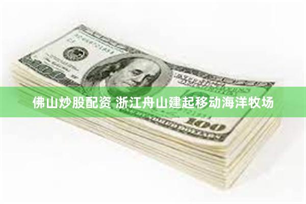 佛山炒股配资 浙江舟山建起移动海洋牧场