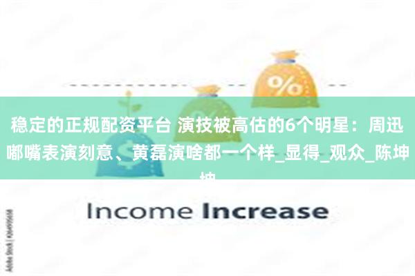 稳定的正规配资平台 演技被高估的6个明星：周迅嘟嘴表演刻意、黄磊演啥都一个样_显得_观众_陈坤
