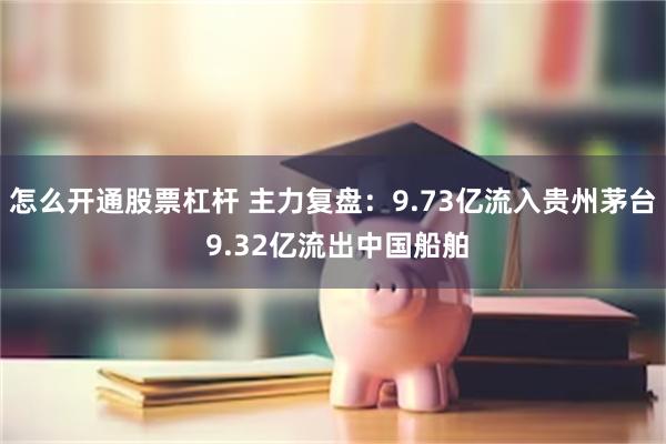 怎么开通股票杠杆 主力复盘：9.73亿流入贵州茅台 9.32亿流出中国船舶