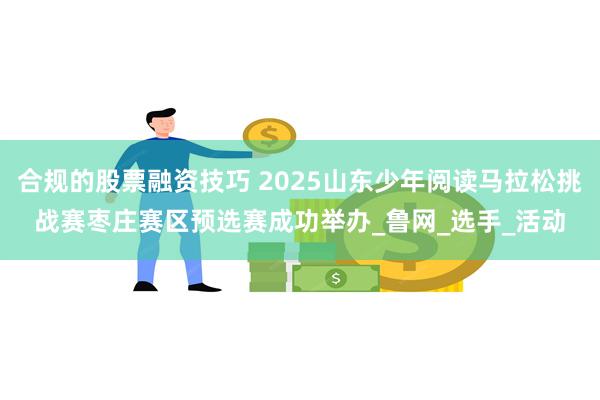 合规的股票融资技巧 2025山东少年阅读马拉松挑战赛枣庄赛区预选赛成功举办_鲁网_选手_活动