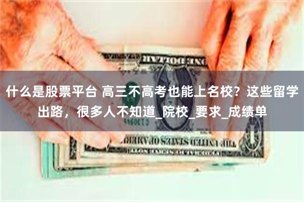 什么是股票平台 高三不高考也能上名校？这些留学出路，很多人不知道_院校_要求_成绩单