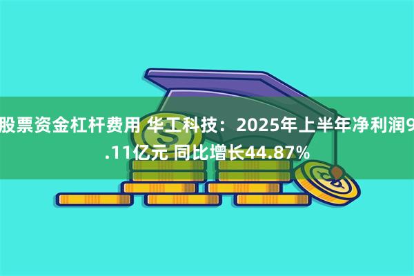 股票资金杠杆费用 华工科技：2025年上半年净利润9.11亿元 同比增长44.87%