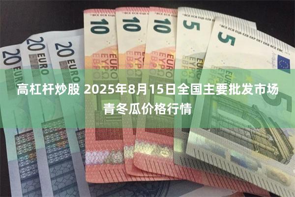 高杠杆炒股 2025年8月15日全国主要批发市场青冬瓜价格行情