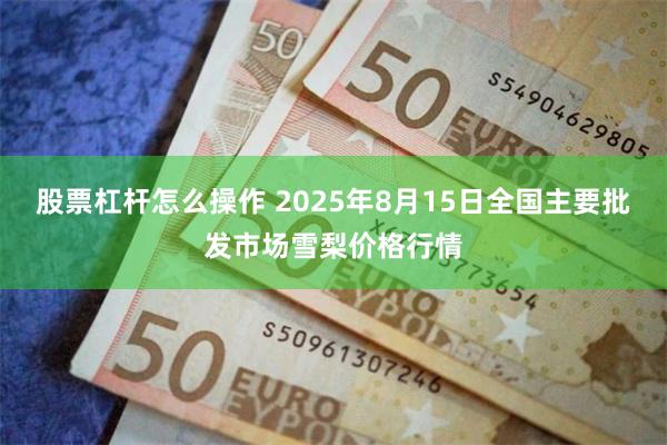 股票杠杆怎么操作 2025年8月15日全国主要批发市场雪梨价格行情