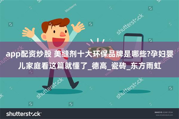 app配资炒股 美缝剂十大环保品牌是哪些?孕妇婴儿家庭看这篇就懂了_德高_瓷砖_东方雨虹