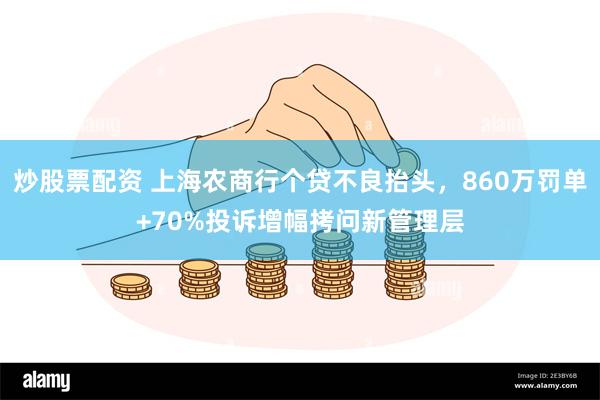 炒股票配资 上海农商行个贷不良抬头，860万罚单+70%投诉增幅拷问新管理层
