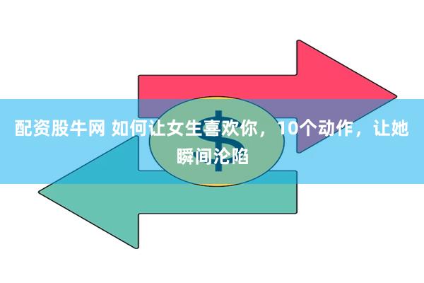 配资股牛网 如何让女生喜欢你，10个动作，让她瞬间沦陷