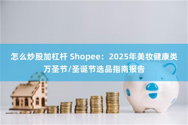 怎么炒股加杠杆 Shopee：2025年美妆健康类万圣节/圣诞节选品指南报告