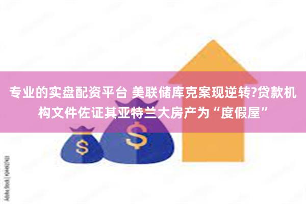 专业的实盘配资平台 美联储库克案现逆转?贷款机构文件佐证其亚特兰大房产为“度假屋”