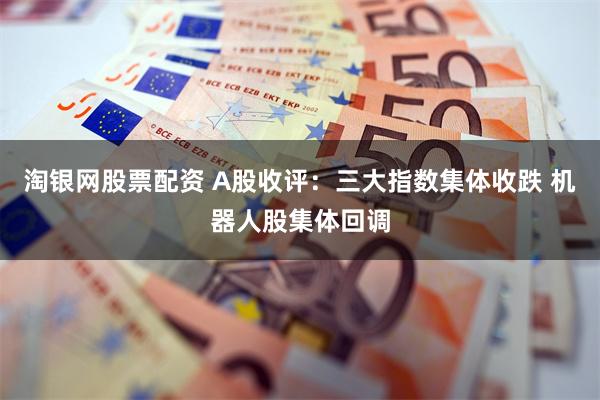 淘银网股票配资 A股收评：三大指数集体收跌 机器人股集体回调