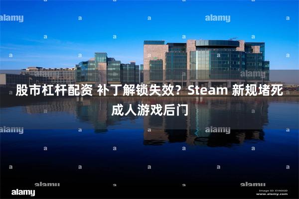 股市杠杆配资 补丁解锁失效？Steam 新规堵死成人游戏后门