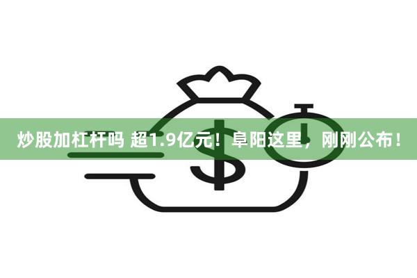 炒股加杠杆吗 超1.9亿元！阜阳这里，刚刚公布！