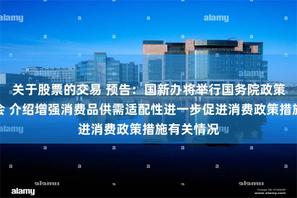 关于股票的交易 预告：国新办将举行国务院政策例行吹风会 介绍增强消费品供需适配性进一步促进消费政策措施有关情况