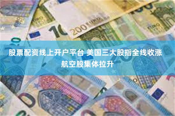 股票配资线上开户平台 美国三大股指全线收涨 航空股集体拉升
