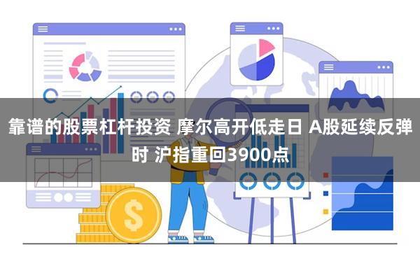 靠谱的股票杠杆投资 摩尔高开低走日 A股延续反弹时 沪指重回3900点