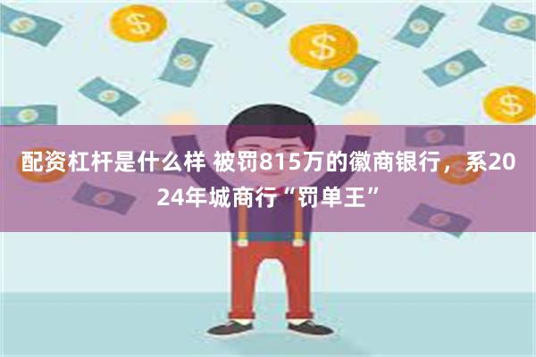 配资杠杆是什么样 被罚815万的徽商银行，系2024年城商行“罚单王”