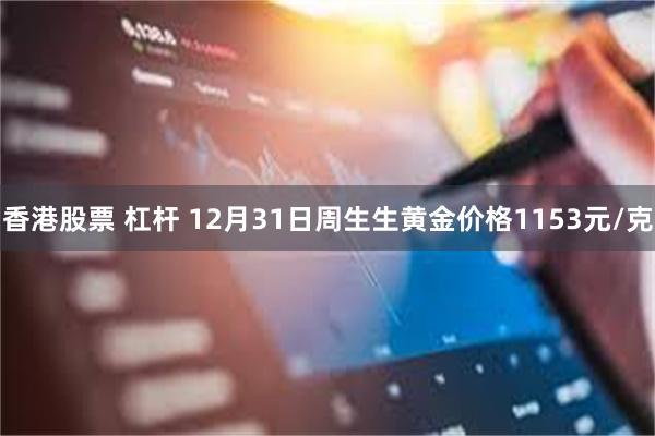香港股票 杠杆 12月31日周生生黄金价格1153元/克
