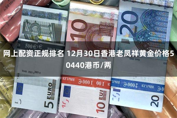 网上配资正规排名 12月30日香港老凤祥黄金价格50440港币/两
